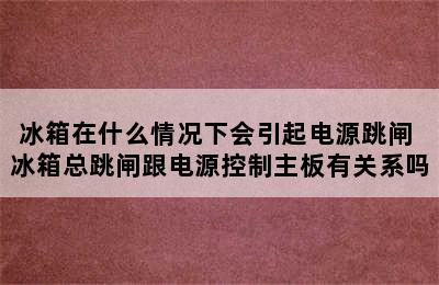 冰箱在什么情况下会引起电源跳闸 冰箱总跳闸跟电源控制主板有关系吗